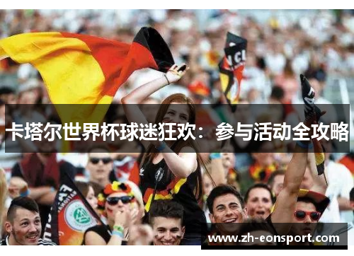 卡塔尔世界杯球迷狂欢：参与活动全攻略