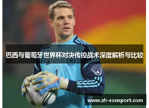 巴西与葡萄牙世界杯对决传控战术深度解析与比较