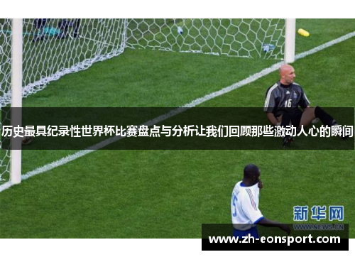 历史最具纪录性世界杯比赛盘点与分析让我们回顾那些激动人心的瞬间
