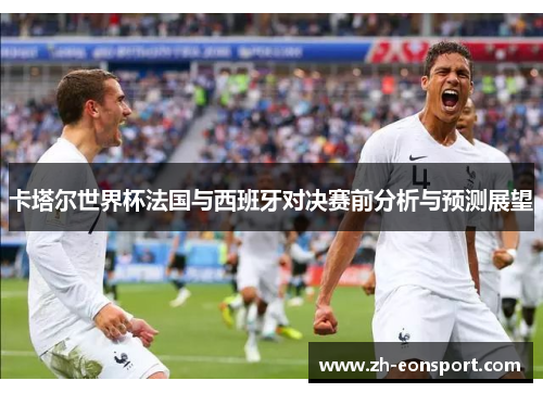 卡塔尔世界杯法国与西班牙对决赛前分析与预测展望