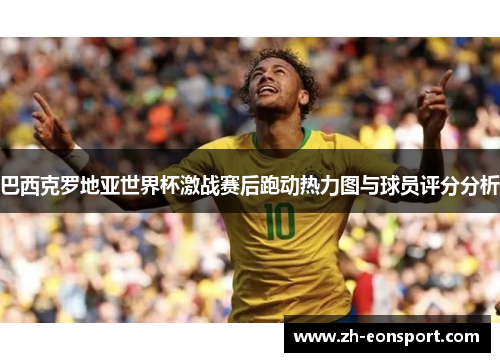 巴西克罗地亚世界杯激战赛后跑动热力图与球员评分分析