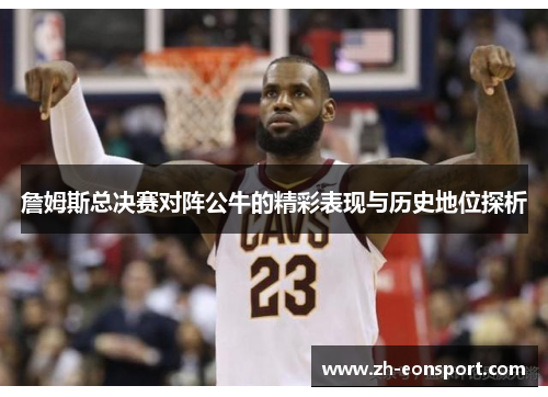 詹姆斯总决赛对阵公牛的精彩表现与历史地位探析