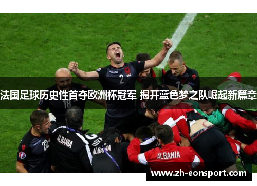 法国足球历史性首夺欧洲杯冠军 揭开蓝色梦之队崛起新篇章