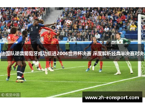 法国队逆袭葡萄牙成功挺进2006世界杯决赛 深度解析经典半决赛对决