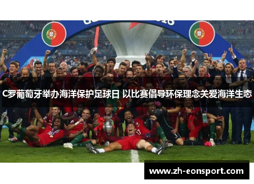C罗葡萄牙举办海洋保护足球日 以比赛倡导环保理念关爱海洋生态