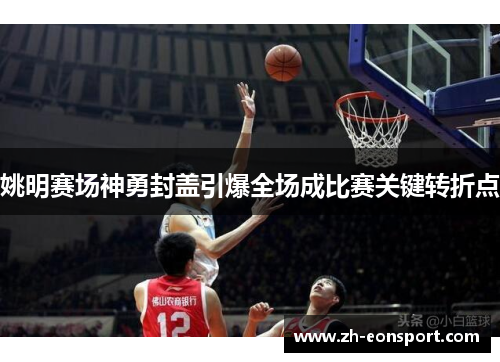 姚明赛场神勇封盖引爆全场成比赛关键转折点