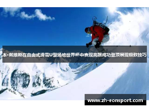 本·戴维斯在自由式滑雪U型场地世界杯中表现亮眼成功登顶展现极致技巧