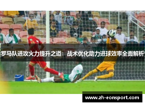 罗马队进攻火力提升之道：战术优化助力进球效率全面解析