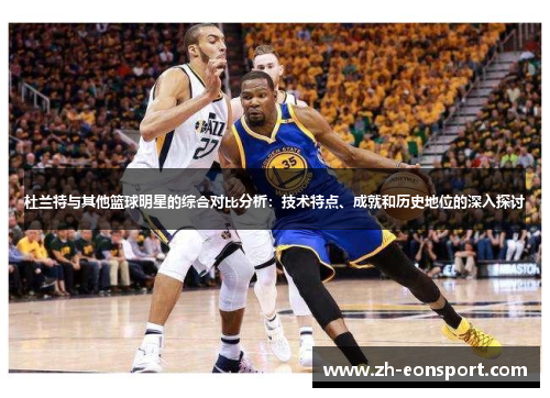 杜兰特与其他篮球明星的综合对比分析：技术特点、成就和历史地位的深入探讨