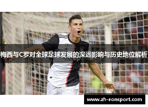梅西与C罗对全球足球发展的深远影响与历史地位解析