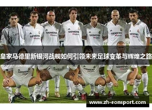 皇家马德里新银河战舰如何引领未来足球变革与辉煌之路