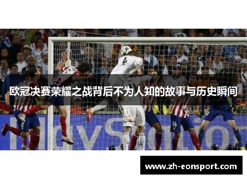 欧冠决赛荣耀之战背后不为人知的故事与历史瞬间
