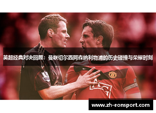 英超经典对决回顾：曼联切尔西阿森纳利物浦的历史碰撞与荣耀时刻