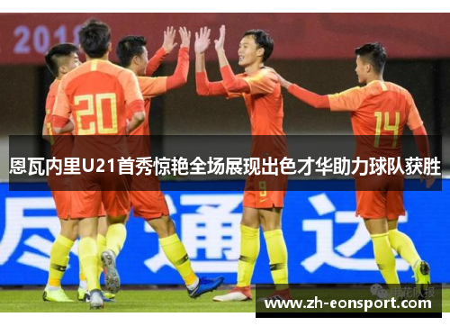 恩瓦内里U21首秀惊艳全场展现出色才华助力球队获胜