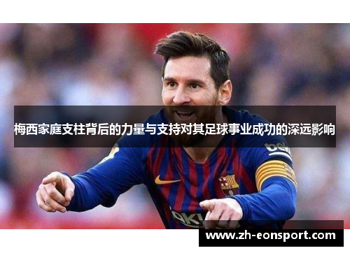 梅西家庭支柱背后的力量与支持对其足球事业成功的深远影响