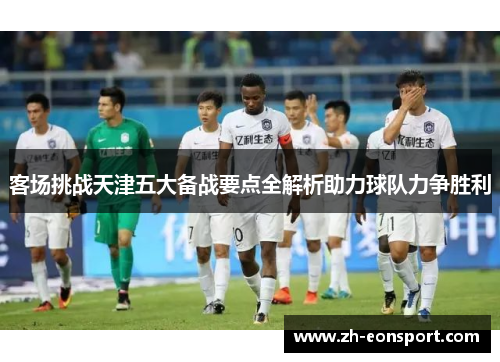 客场挑战天津五大备战要点全解析助力球队力争胜利