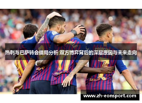 热刺与巴萨转会僵局分析 双方博弈背后的深层原因与未来走向