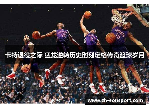 卡特退役之际 猛龙逆转历史时刻定格传奇篮球岁月