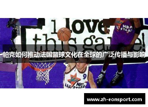 帕克如何推动法国篮球文化在全球的广泛传播与影响