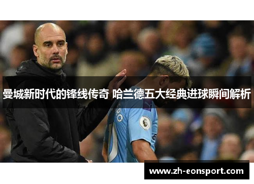 曼城新时代的锋线传奇 哈兰德五大经典进球瞬间解析