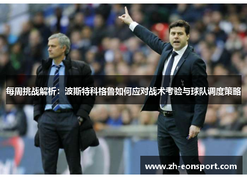每周挑战解析：波斯特科格鲁如何应对战术考验与球队调度策略