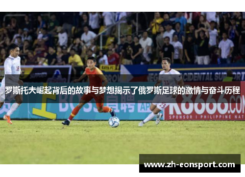 罗斯托夫崛起背后的故事与梦想揭示了俄罗斯足球的激情与奋斗历程