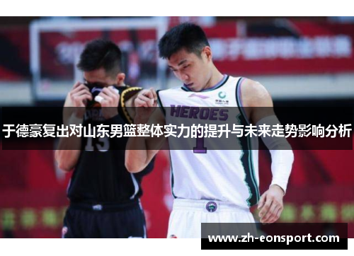 于德豪复出对山东男篮整体实力的提升与未来走势影响分析