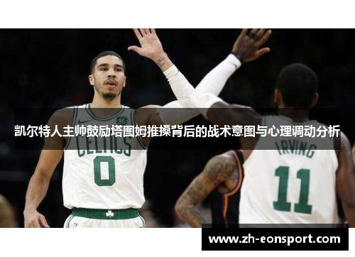 凯尔特人主帅鼓励塔图姆推搡背后的战术意图与心理调动分析