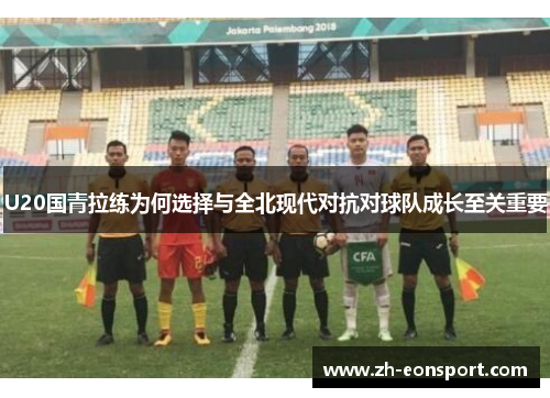 U20国青拉练为何选择与全北现代对抗对球队成长至关重要