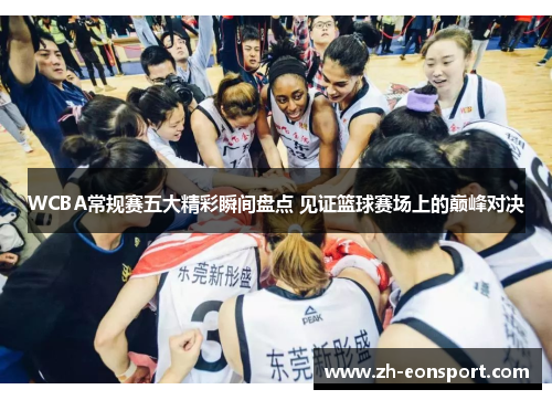 WCBA常规赛五大精彩瞬间盘点 见证篮球赛场上的巅峰对决