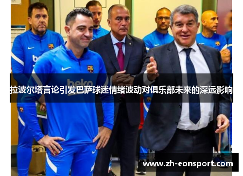 拉波尔塔言论引发巴萨球迷情绪波动对俱乐部未来的深远影响