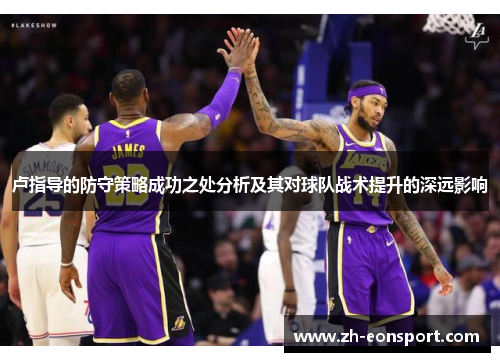 卢指导的防守策略成功之处分析及其对球队战术提升的深远影响