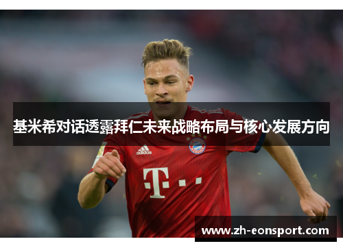 基米希对话透露拜仁未来战略布局与核心发展方向