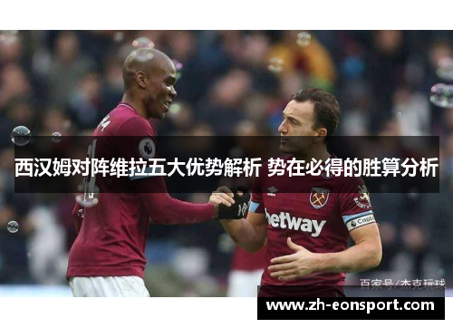 西汉姆对阵维拉五大优势解析 势在必得的胜算分析
