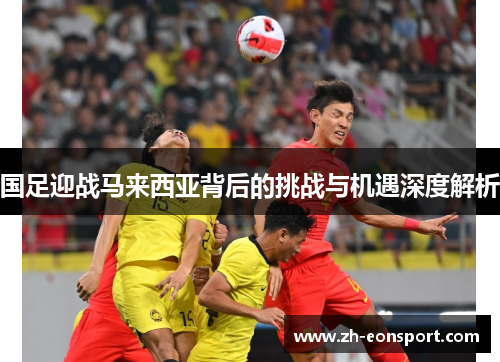 国足迎战马来西亚背后的挑战与机遇深度解析
