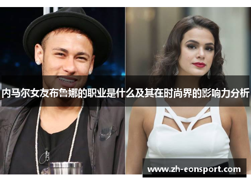 内马尔女友布鲁娜的职业是什么及其在时尚界的影响力分析